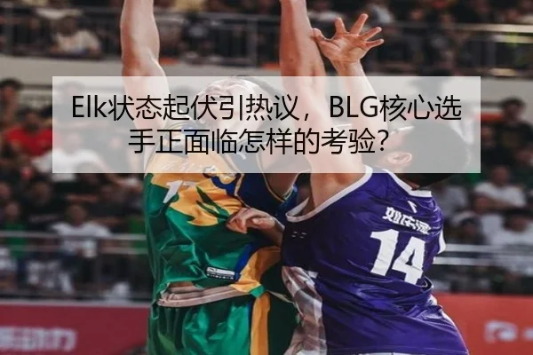Elk状态起伏引热议，BLG核心选手正面临怎样的考验？